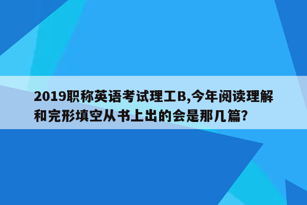 2019职称英语考试理工B,今年阅读理解和完形填空从书上出的会是那几篇？