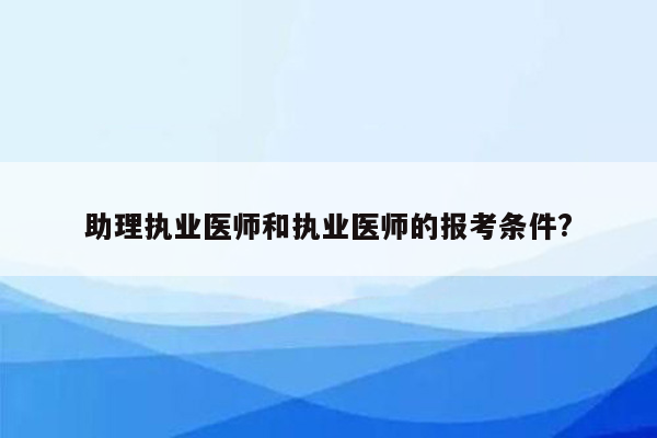 助理执业医师和执业医师的报考条件?