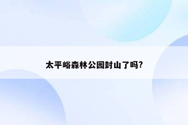 太平峪森林公园封山了吗?