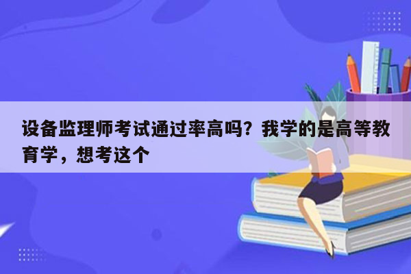 设备监理师考试通过率高吗？我学的是高等教育学，想考这个