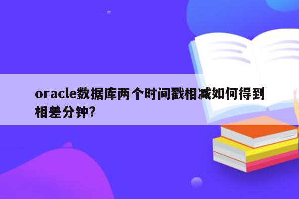 oracle数据库两个时间戳相减如何得到相差分钟?