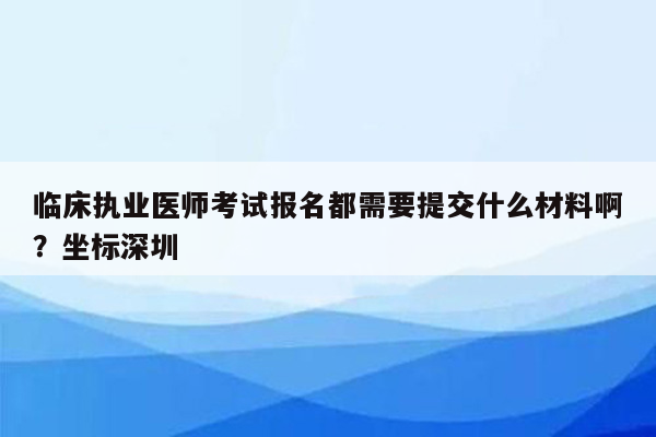 临床执业医师考试报名都需要提交什么材料啊？坐标深圳