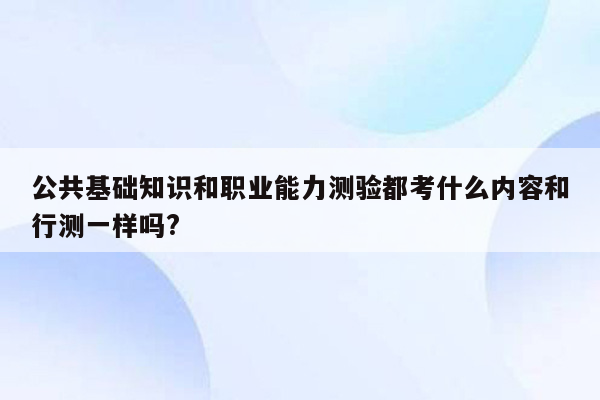 公共基础知识和职业能力测验都考什么内容和行测一样吗?