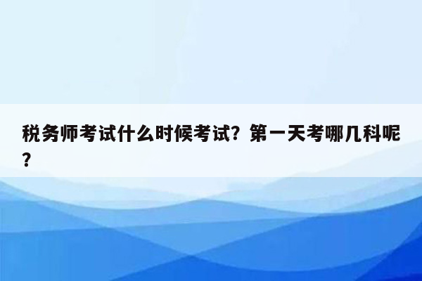 税务师考试什么时候考试？第一天考哪几科呢？