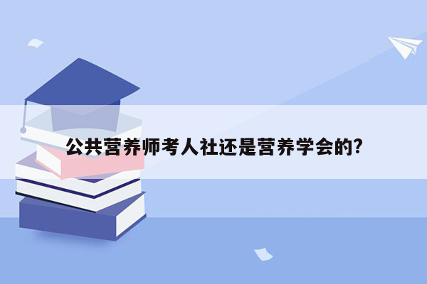 公共营养师考人社还是营养学会的?