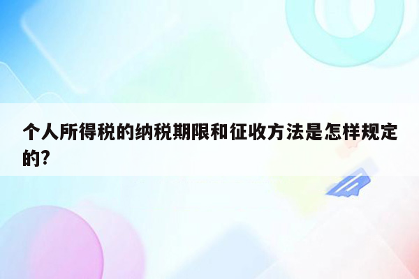 个人所得税的纳税期限和征收方法是怎样规定的?