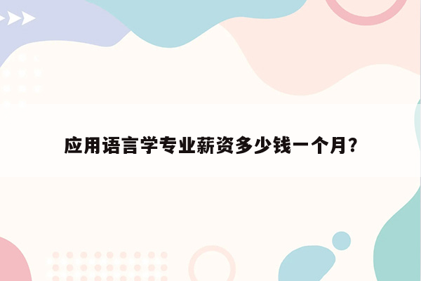 应用语言学专业薪资多少钱一个月？