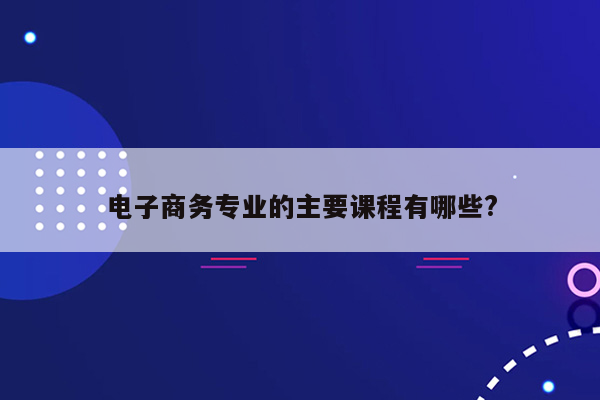 电子商务专业的主要课程有哪些?