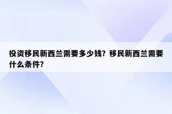 投资移民新西兰需要多少钱？移民新西兰需要什么条件？