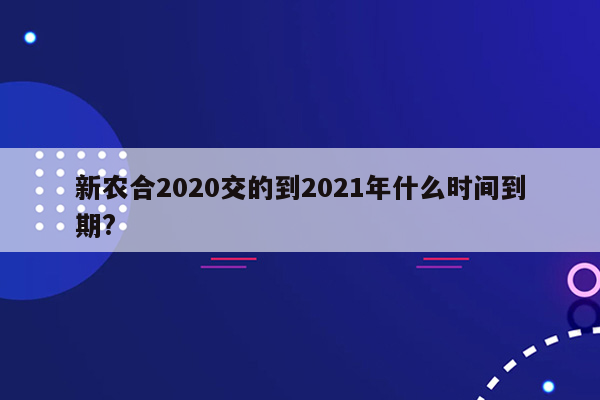 新农合2020交的到2021年什么时间到期?