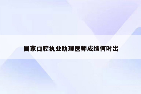 国家口腔执业助理医师成绩何时出