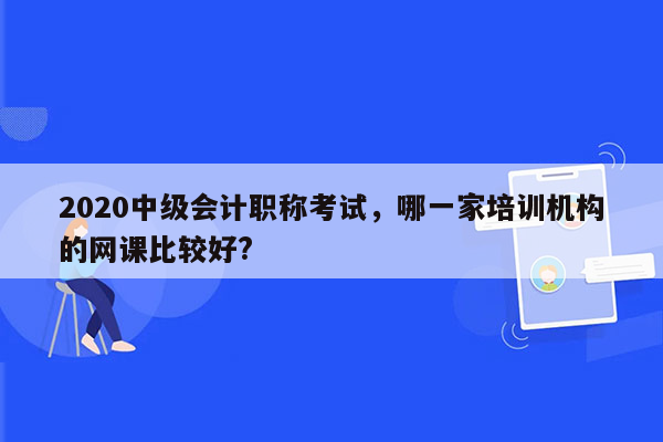 2020中级会计职称考试，哪一家培训机构的网课比较好?