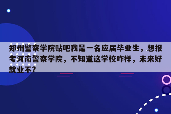 郑州警察学院贴吧我是一名应届毕业生，想报考河南警察学院，不知道这学校咋样，未来好就业不?