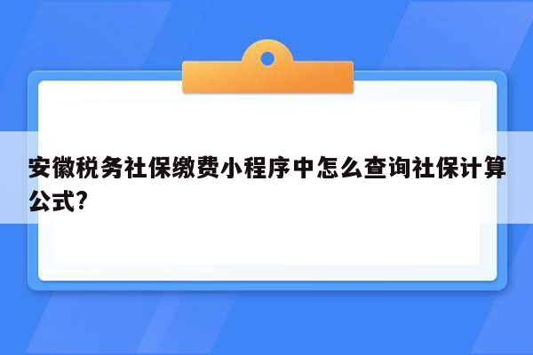 安徽税务社保缴费小程序中怎么查询社保计算公式?