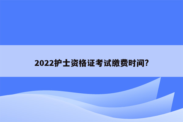 2022护士资格证考试缴费时间?