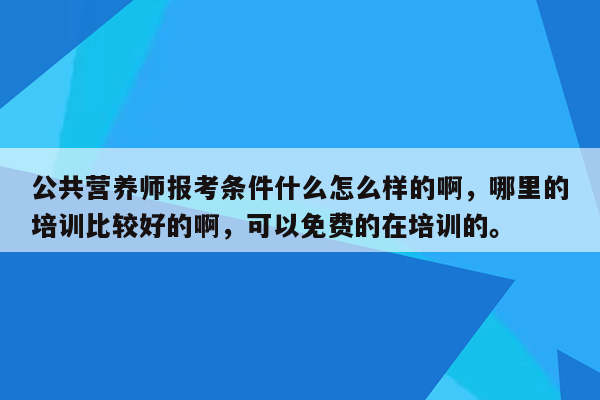 公共营养师报考条件什么怎么样的啊，哪里的培训比较好的啊，可以免费的在培训的。