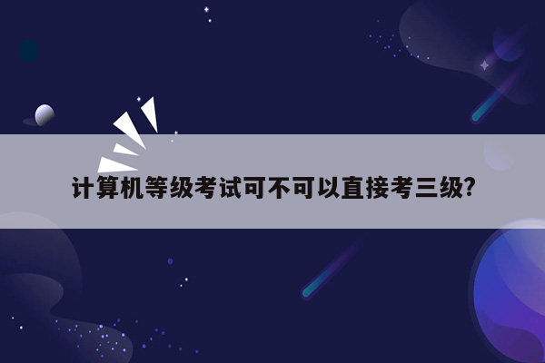 计算机等级考试可不可以直接考三级?