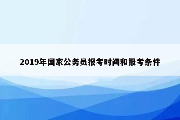 2019年国家公务员报考时间和报考条件