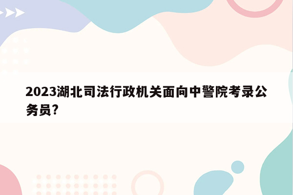 2023湖北司法行政机关面向中警院考录公务员?