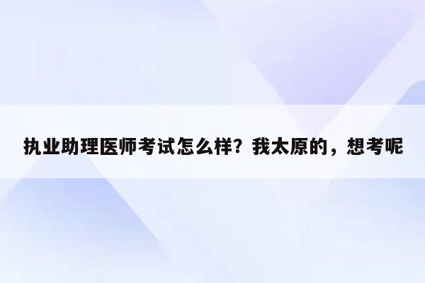 执业助理医师考试怎么样？我太原的，想考呢