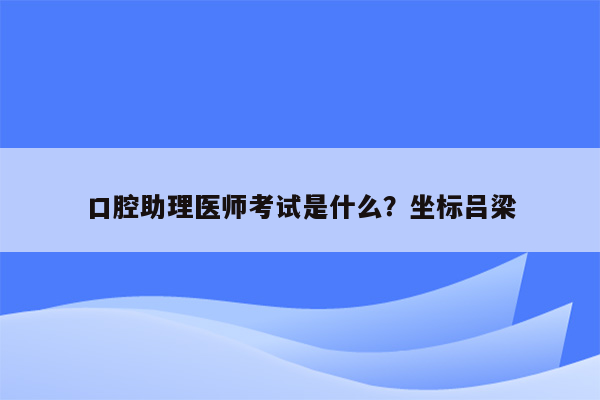 口腔助理医师考试是什么？坐标吕梁