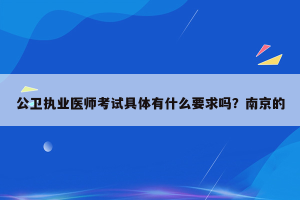 公卫执业医师考试具体有什么要求吗？南京的