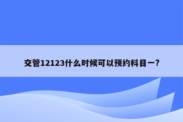 交管12123什么时候可以预约科目一?