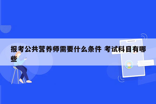 报考公共营养师需要什么条件 考试科目有哪些