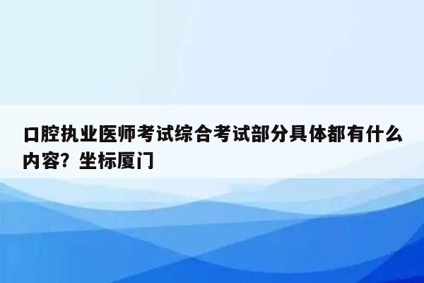 口腔执业医师考试综合考试部分具体都有什么内容？坐标厦门