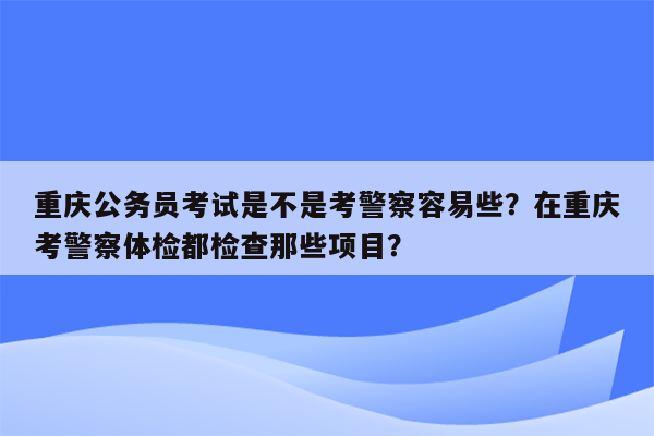 重庆公务员考试是不是考警察容易些？在重庆考警察体检都检查那些项目？