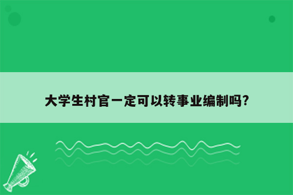 大学生村官一定可以转事业编制吗?