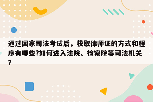 通过国家司法考试后，获取律师证的方式和程序有哪些?如何进入法院、检察院等司法机关?