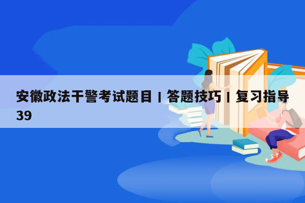 安徽政法干警考试题目丨答题技巧丨复习指导39