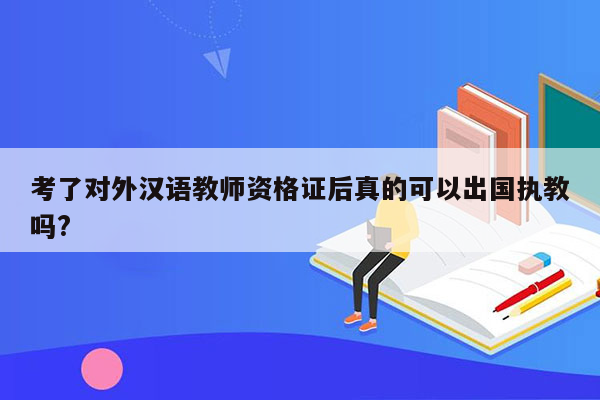 考了对外汉语教师资格证后真的可以出国执教吗?