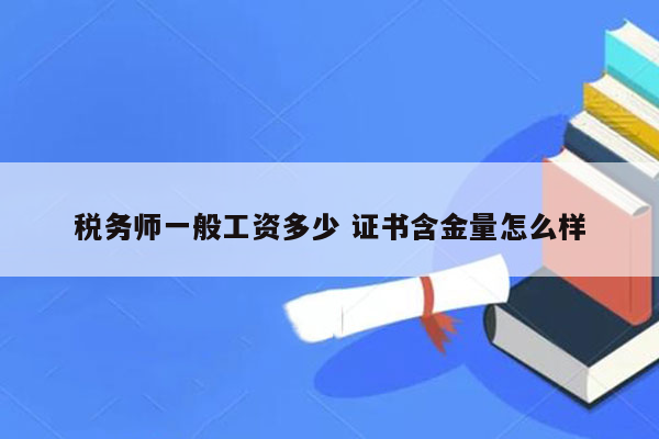 税务师一般工资多少 证书含金量怎么样