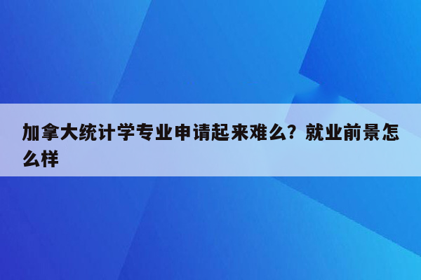 加拿大统计学专业申请起来难么？就业前景怎么样