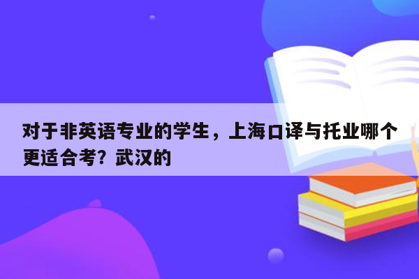 对于非英语专业的学生，上海口译与托业哪个更适合考？武汉的