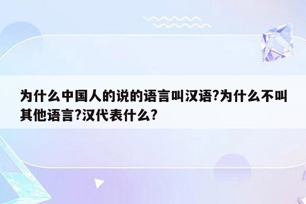 为什么中国人的说的语言叫汉语?为什么不叫其他语言?汉代表什么?