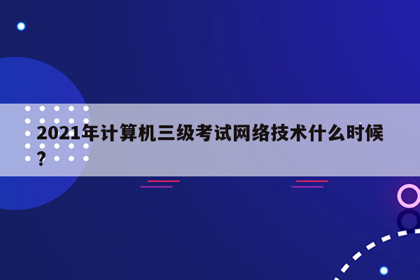 2021年计算机三级考试网络技术什么时候?