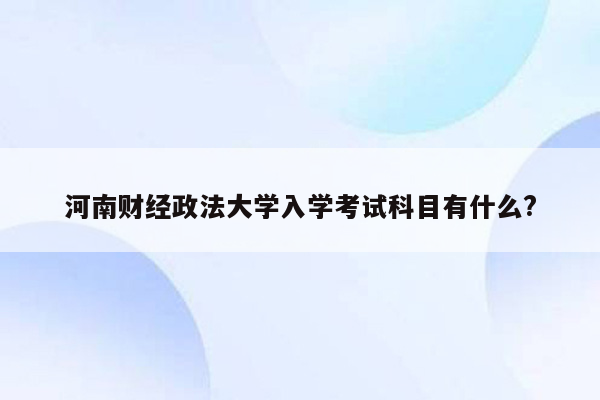 河南财经政法大学入学考试科目有什么?