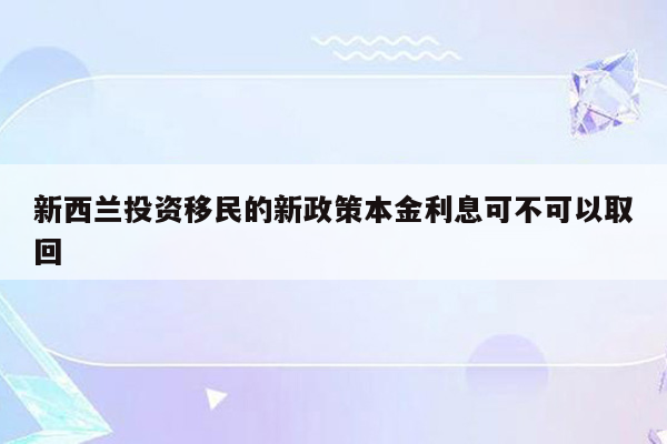 新西兰投资移民的新政策本金利息可不可以取回