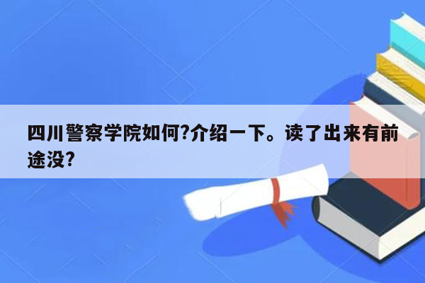 四川警察学院如何?介绍一下。读了出来有前途没?