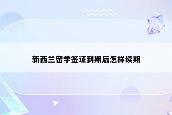 新西兰留学签证到期后怎样续期