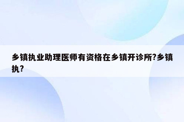 乡镇执业助理医师有资格在乡镇开诊所?乡镇执?