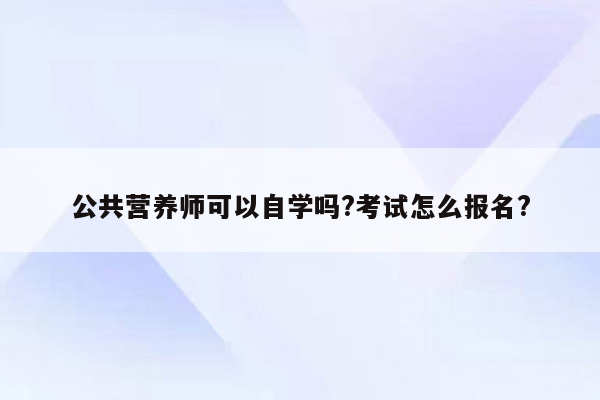 公共营养师可以自学吗?考试怎么报名?