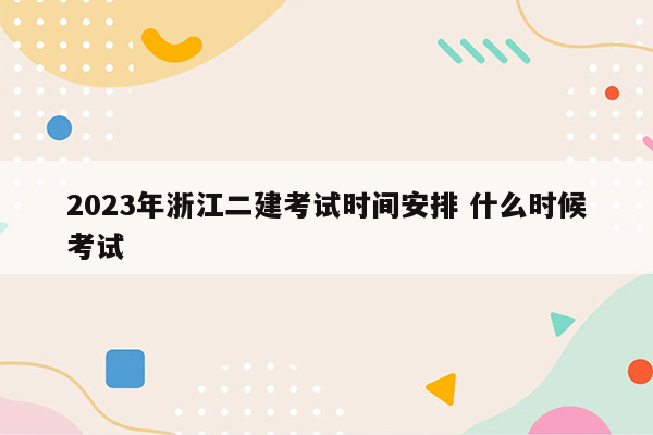 2023年浙江二建考试时间安排 什么时候考试