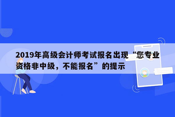 2019年高级会计师考试报名出现“您专业资格非中级，不能报名”的提示