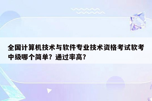 全国计算机技术与软件专业技术资格考试软考中级哪个简单？通过率高？