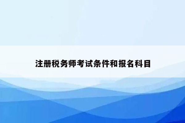 注册税务师考试条件和报名科目