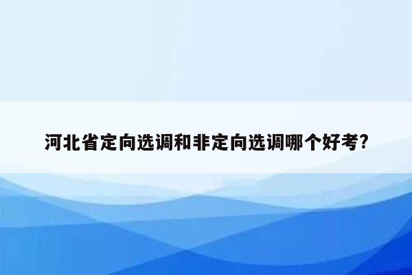 河北省定向选调和非定向选调哪个好考?